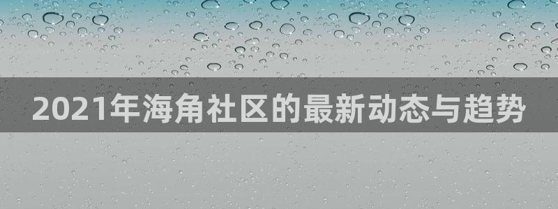 我的海角社区：2021年海角社区的最新动态与趋势