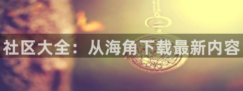 海角吧社区：社区大全：从海角下载最新内容