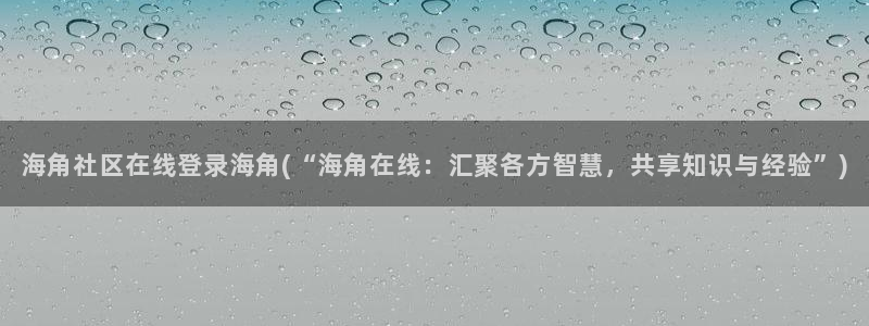 海角社区怎么注册密码：海角社区在线登录海角(“海角在线：汇聚各方智慧，共享知识与经验”)
