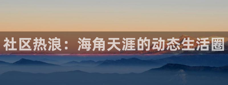海角社区百度怎么进不去：社区热浪：海角天涯的动态生活圈